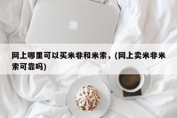 米非米索网上药店官网网上哪里可以买米非和米索，(网上卖米非米索可靠吗)