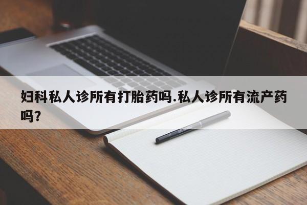 米非米索网上药店官网妇科私人诊所有打胎药吗.私人诊所有流产药吗？