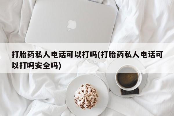 米非米索网上药店官网打胎药私人电话可以打吗(打胎药私人电话可以打吗安全吗)