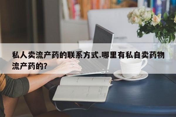 米非米索网上药店官网私人卖流产药的联系方式.哪里有私自卖药物流产药的？