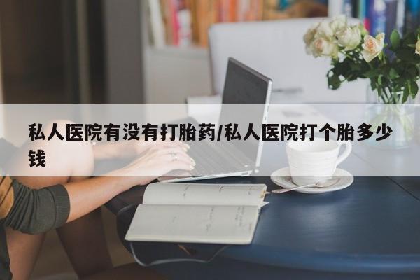 米非米索网上药店官网私人医院有没有打胎药/私人医院打个胎多少钱