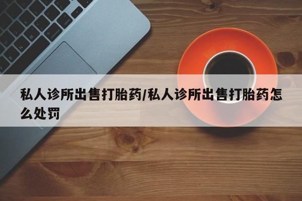 米非米索网上药店官网私人诊所出售打胎药/私人诊所出售打胎药怎么处罚