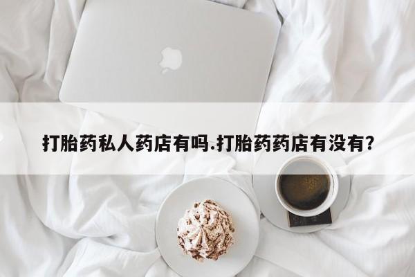 米非米索网上药店官网打胎药私人药店有吗.打胎药药店有没有？
