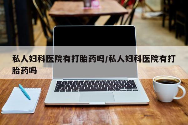 米非米索网上药店官网私人妇科医院有打胎药吗/私人妇科医院有打胎药吗