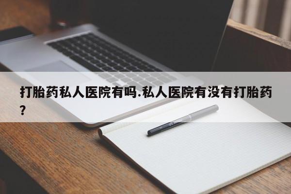 米非米索网上药店官网打胎药私人医院有吗.私人医院有没有打胎药？