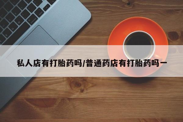 米非米索网上药店官网私人店有打胎药吗/普通药店有打胎药吗一