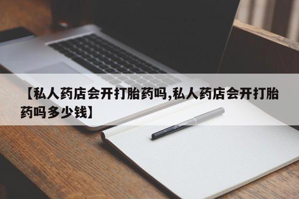 米非米索网上药店官网【私人药店会开打胎药吗,私人药店会开打胎药吗多少钱】