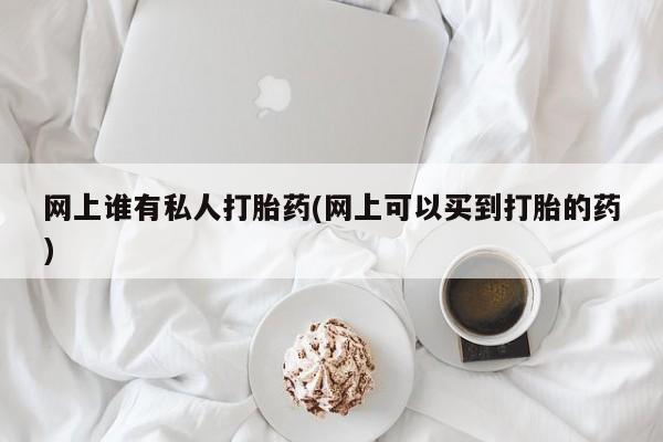 米非米索网上药店官网网上谁有私人打胎药(网上可以买到打胎的药)