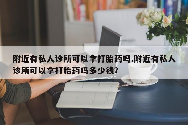 米非米索网上药店官网附近有私人诊所可以拿打胎药吗.附近有私人诊所可以拿打胎药吗多少钱？