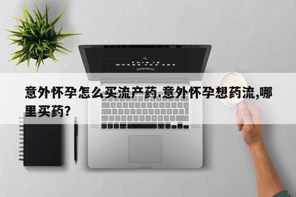 米非米索网上药店官网意外怀孕怎么买流产药.意外怀孕想药流,哪里买药？