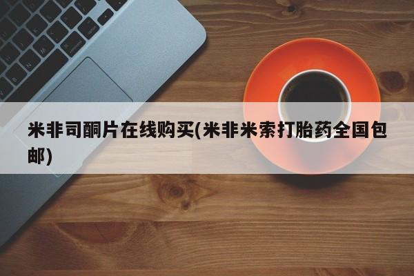 米非米索网上药店官网米非司酮片在线购买(米非米索打胎药全国包邮)