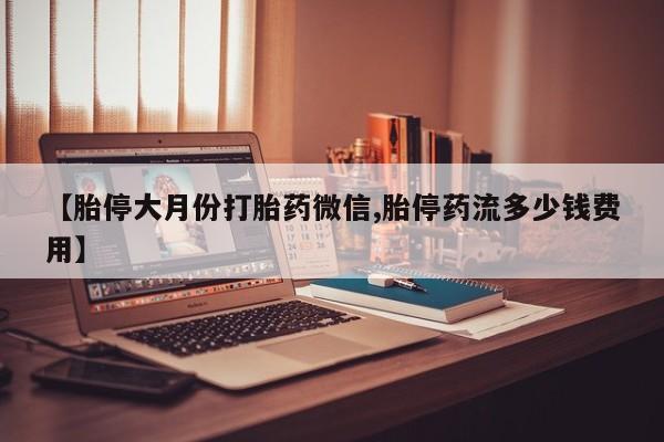 米非米索网上药店官网【胎停大月份打胎药微信,胎停药流多少钱费用】