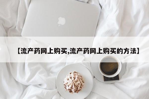 米非米索网上药店官网【流产药网上购买,流产药网上购买的方法】