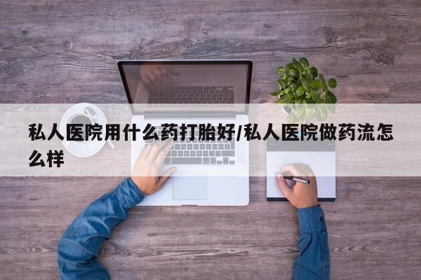 米非米索网上药店官网私人医院用什么药打胎好/私人医院做药流怎么样