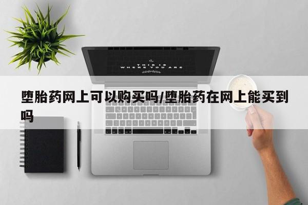 米非米索网上药店官网堕胎药网上可以购买吗/堕胎药在网上能买到吗