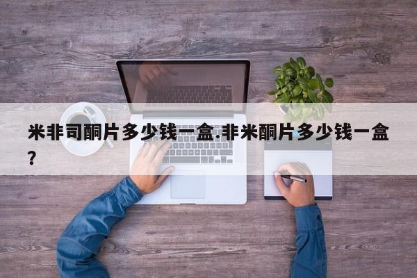 米非米索网上药店官网米非司酮片多少钱一盒.非米酮片多少钱一盒？