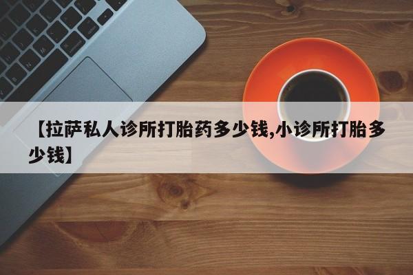米非米索网上药店官网【拉萨私人诊所打胎药多少钱,小诊所打胎多少钱】