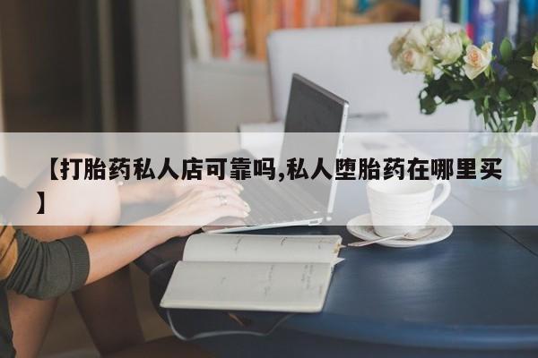 米非米索网上药店官网【打胎药私人店可靠吗,私人堕胎药在哪里买】