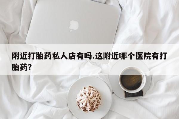 米非米索网上药店官网附近打胎药私人店有吗.这附近哪个医院有打胎药？