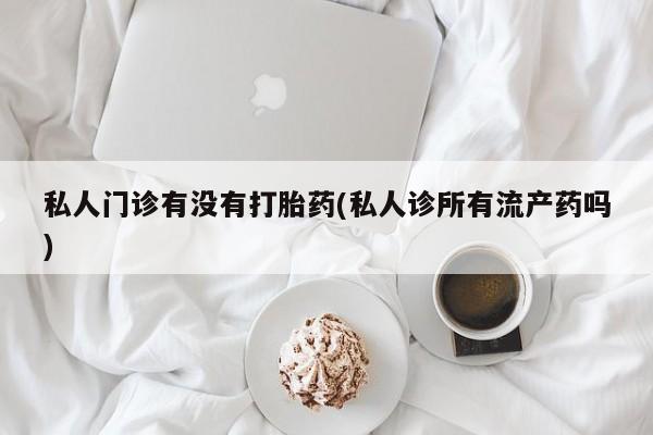 米非米索网上药店官网私人门诊有没有打胎药(私人诊所有流产药吗)