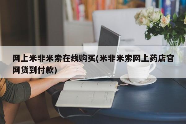 米非米索网上药店官网网上米非米索在线购买(米非米索网上药店官网货到付款)