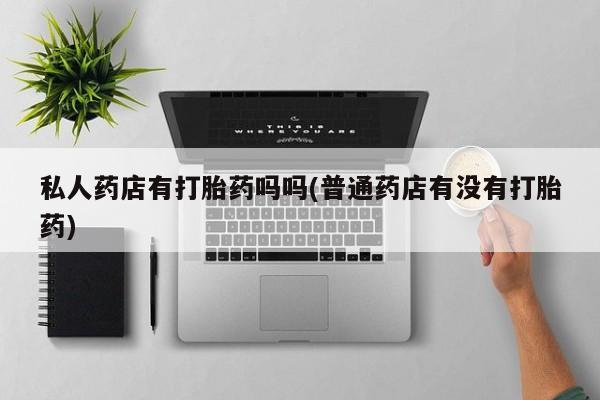 米非米索网上药店官网私人药店有打胎药吗吗(普通药店有没有打胎药)