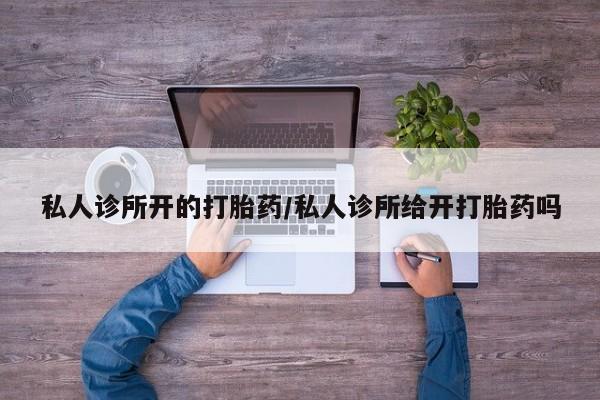米非米索网上药店官网私人诊所开的打胎药/私人诊所给开打胎药吗