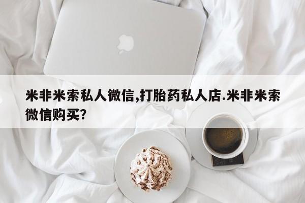 米非米索网上药店官网米非米索私人微信,打胎药私人店.米非米索微信购买？