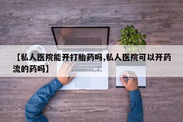 米非米索网上药店官网【私人医院能开打胎药吗,私人医院可以开药流的药吗】