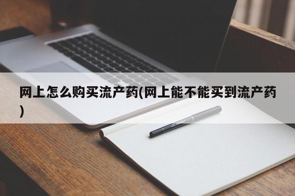 米非米索网上药店官网网上怎么购买流产药(网上能不能买到流产药)