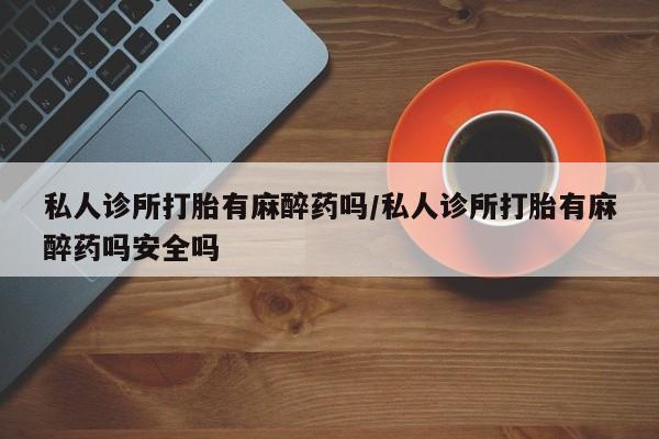 米非米索网上药店官网私人诊所打胎有麻醉药吗/私人诊所打胎有麻醉药吗安全吗