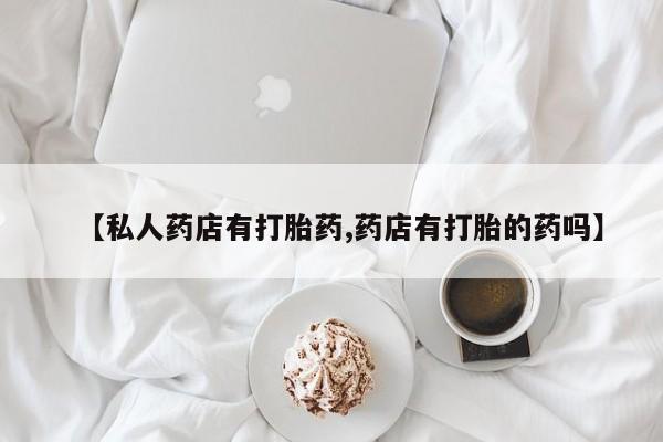 米非米索网上药店官网【私人药店有打胎药,药店有打胎的药吗】