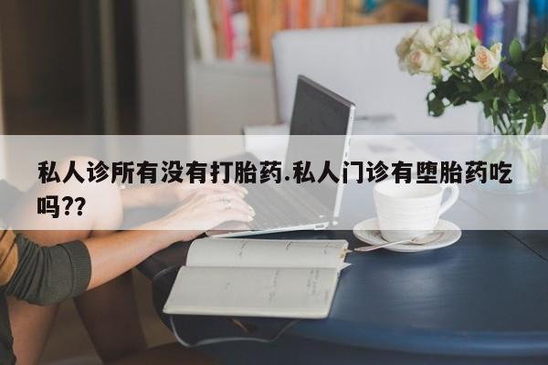 米非米索网上药店官网私人诊所有没有打胎药.私人门诊有堕胎药吃吗?？