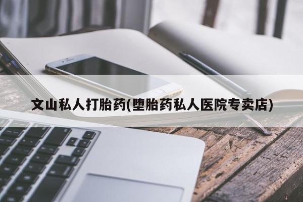 米非米索网上药店官网文山私人打胎药(堕胎药私人医院专卖店)